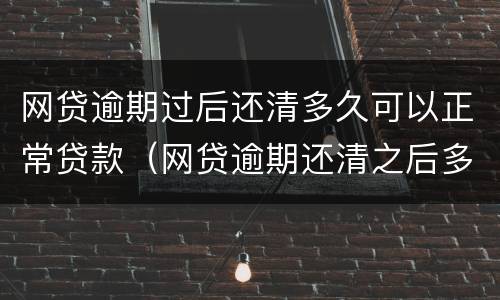 网贷逾期过后还清多久可以正常贷款（网贷逾期还清之后多久可以贷款）
