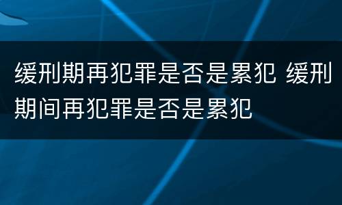 缓刑期再犯罪是否是累犯 缓刑期间再犯罪是否是累犯