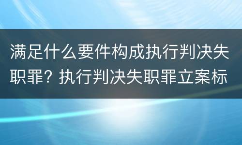 满足什么要件构成执行判决失职罪? 执行判决失职罪立案标准