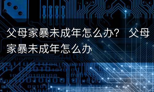 父母家暴未成年怎么办？ 父母家暴未成年怎么办
