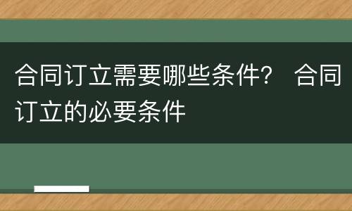 合同订立需要哪些条件？ 合同订立的必要条件