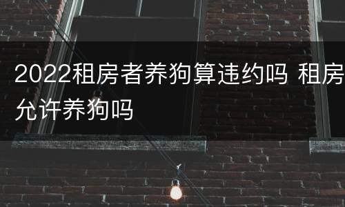 2022租房者养狗算违约吗 租房允许养狗吗