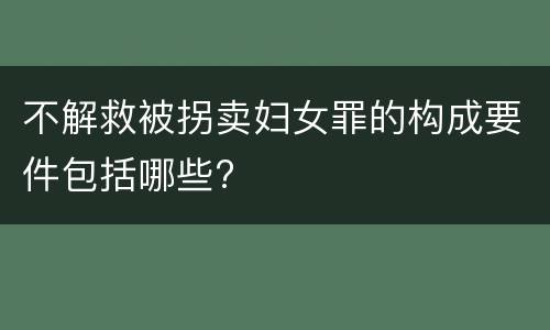 不解救被拐卖妇女罪的构成要件包括哪些?