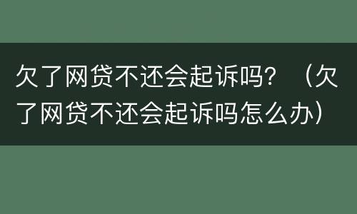 欠了网贷不还会起诉吗？（欠了网贷不还会起诉吗怎么办）