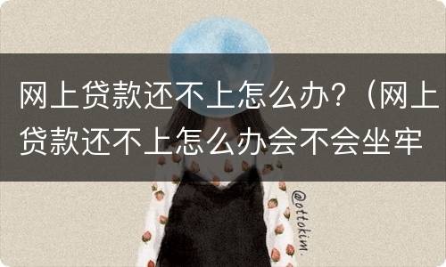 网上贷款还不上怎么办?（网上贷款还不上怎么办会不会坐牢）