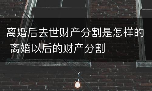 离婚后去世财产分割是怎样的 离婚以后的财产分割