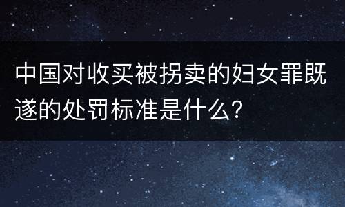 中国对收买被拐卖的妇女罪既遂的处罚标准是什么？