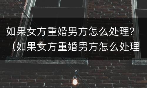 如果女方重婚男方怎么处理？（如果女方重婚男方怎么处理呢）