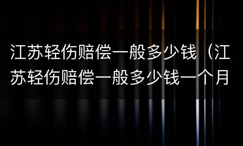江苏轻伤赔偿一般多少钱（江苏轻伤赔偿一般多少钱一个月）