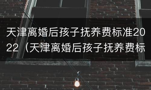 天津离婚后孩子抚养费标准2022（天津离婚后孩子抚养费标准2022年）