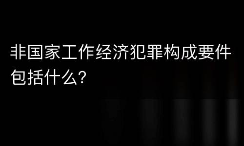 非国家工作经济犯罪构成要件包括什么？