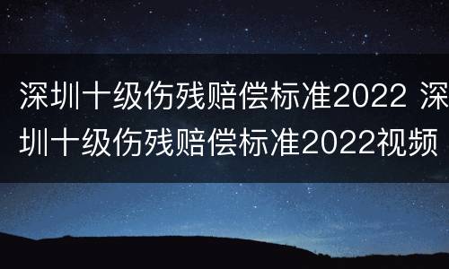 深圳十级伤残赔偿标准2022 深圳十级伤残赔偿标准2022视频