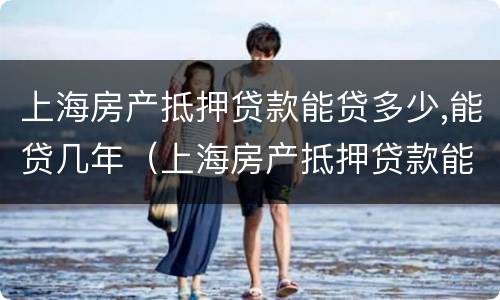 上海房产抵押贷款能贷多少,能贷几年（上海房产抵押贷款能贷多少,能贷几年）