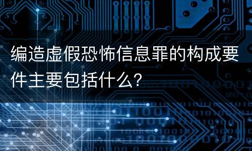 编造虚假恐怖信息罪的构成要件主要包括什么？