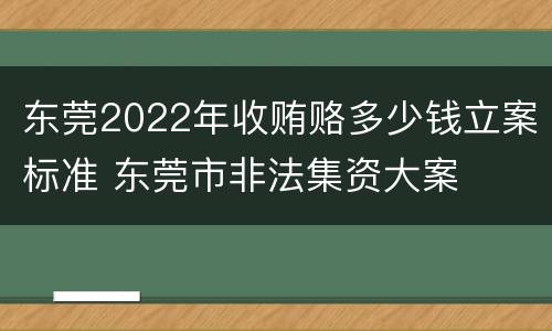 东莞2022年收贿赂多少钱立案标准 东莞市非法集资大案