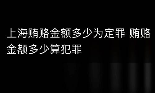 上海贿赂金额多少为定罪 贿赂金额多少算犯罪