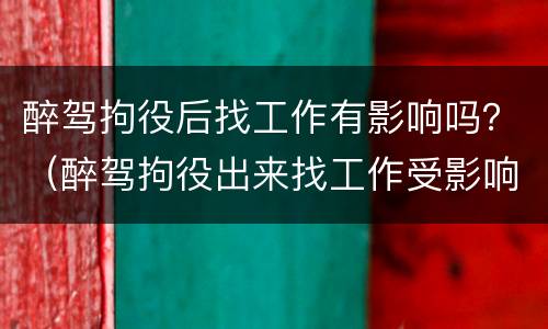 醉驾拘役后找工作有影响吗？（醉驾拘役出来找工作受影响吗）