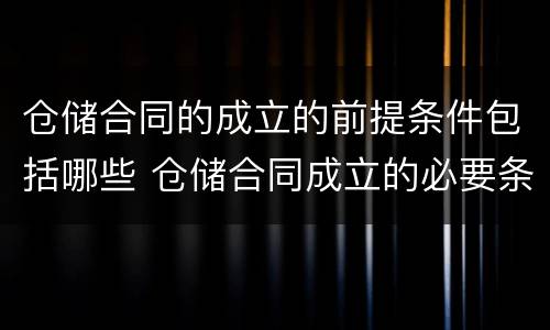 仓储合同的成立的前提条件包括哪些 仓储合同成立的必要条件
