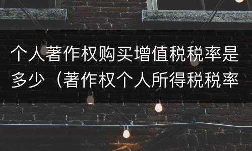 个人著作权购买增值税税率是多少（著作权个人所得税税率）