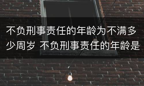 不负刑事责任的年龄为不满多少周岁 不负刑事责任的年龄是多少