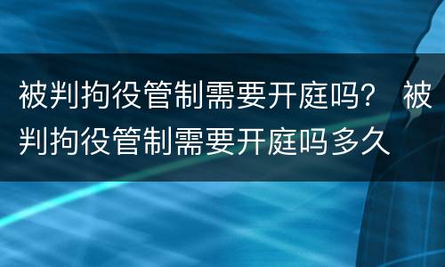 被判拘役管制需要开庭吗？ 被判拘役管制需要开庭吗多久