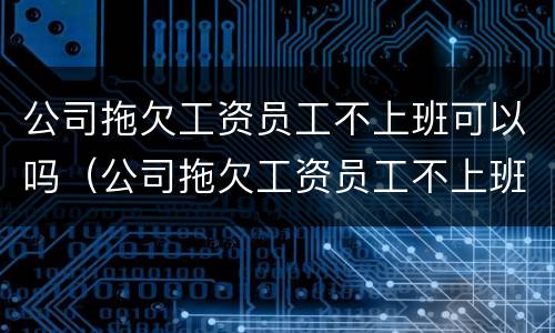 公司拖欠工资员工不上班可以吗（公司拖欠工资员工不上班可以吗合法吗）