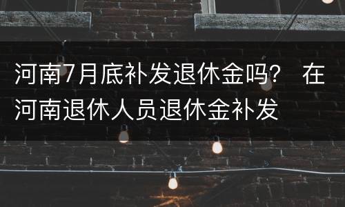 河南7月底补发退休金吗？ 在河南退休人员退休金补发