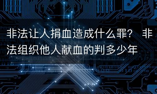 非法让人捐血造成什么罪？ 非法组织他人献血的判多少年