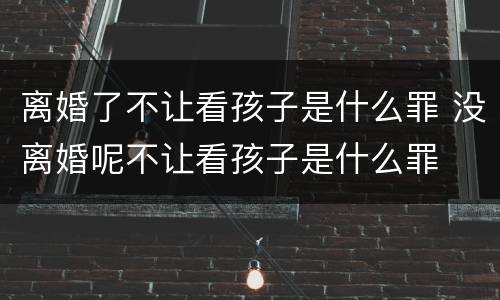 离婚了不让看孩子是什么罪 没离婚呢不让看孩子是什么罪