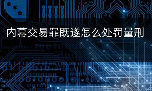内幕交易罪既遂怎么处罚量刑