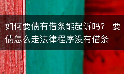 如何要债有借条能起诉吗？ 要债怎么走法律程序没有借条