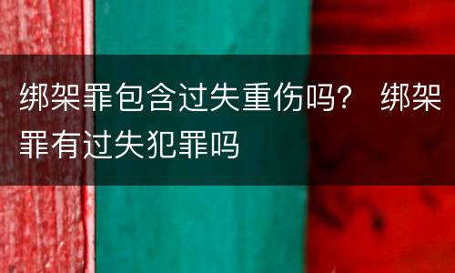 绑架罪包含过失重伤吗？ 绑架罪有过失犯罪吗