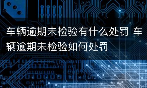 车辆逾期未检验有什么处罚 车辆逾期未检验如何处罚
