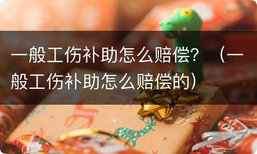 一般工伤补助怎么赔偿？（一般工伤补助怎么赔偿的）