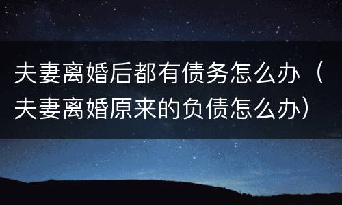 夫妻离婚后都有债务怎么办（夫妻离婚原来的负债怎么办）