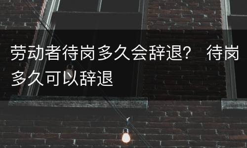 劳动者待岗多久会辞退？ 待岗多久可以辞退
