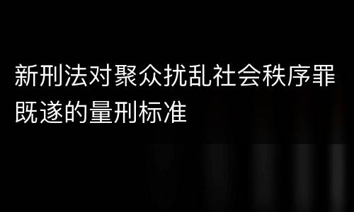 新刑法对聚众扰乱社会秩序罪既遂的量刑标准