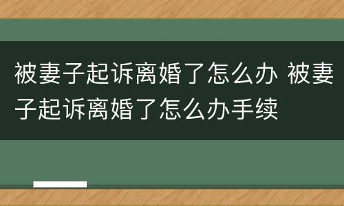 被妻子起诉离婚了怎么办 被妻子起诉离婚了怎么办手续