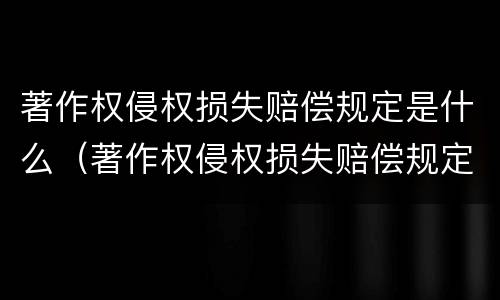 著作权侵权损失赔偿规定是什么（著作权侵权损失赔偿规定是什么时候实施）