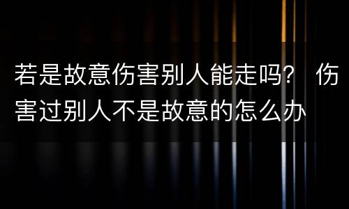 若是故意伤害别人能走吗？ 伤害过别人不是故意的怎么办