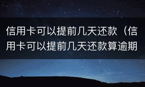 信用卡可以提前几天还款（信用卡可以提前几天还款算逾期吗）