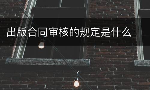 出版合同审核的规定是什么