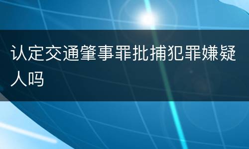 认定交通肇事罪批捕犯罪嫌疑人吗