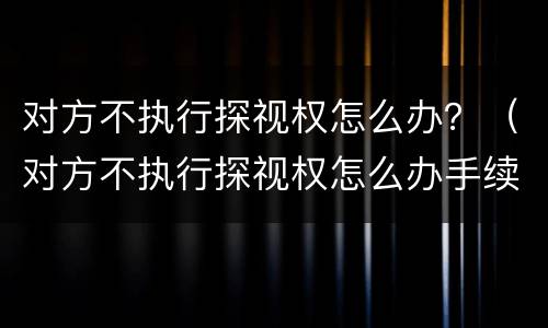 对方不执行探视权怎么办？（对方不执行探视权怎么办手续）