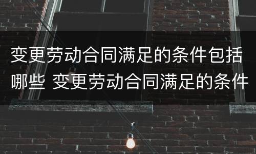 变更劳动合同满足的条件包括哪些 变更劳动合同满足的条件包括哪些内容