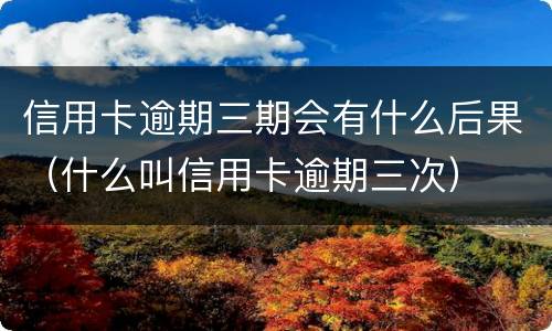 信用卡逾期三期会有什么后果（什么叫信用卡逾期三次）
