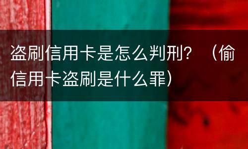 盗刷信用卡是怎么判刑？（偷信用卡盗刷是什么罪）