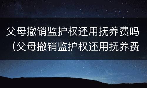 父母撤销监护权还用抚养费吗（父母撤销监护权还用抚养费吗知乎）