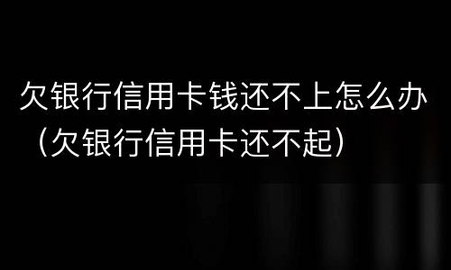 欠银行信用卡钱还不上怎么办（欠银行信用卡还不起）