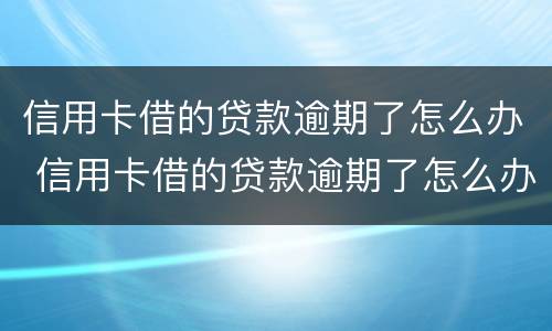 信用卡借的贷款逾期了怎么办 信用卡借的贷款逾期了怎么办理